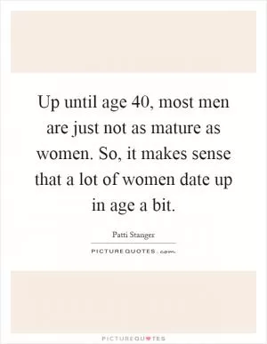 Up until age 40, most men are just not as mature as women. So, it makes sense that a lot of women date up in age a bit Picture Quote #1