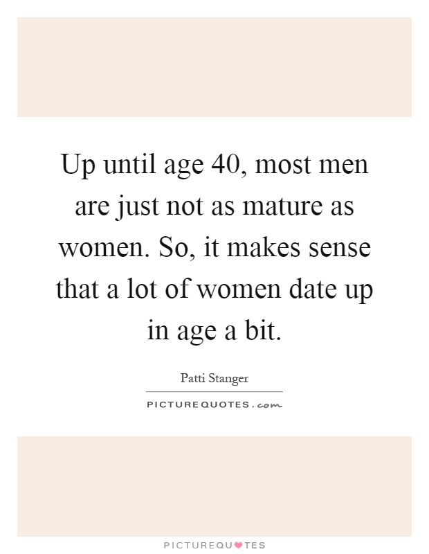 Up until age 40, most men are just not as mature as women. So, it makes sense that a lot of women date up in age a bit Picture Quote #1