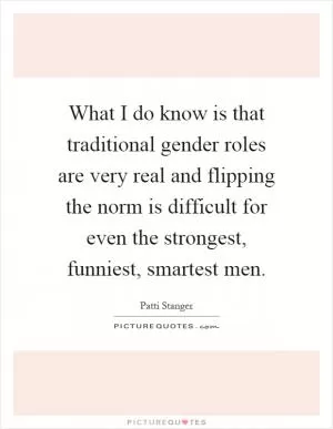 What I do know is that traditional gender roles are very real and flipping the norm is difficult for even the strongest, funniest, smartest men Picture Quote #1