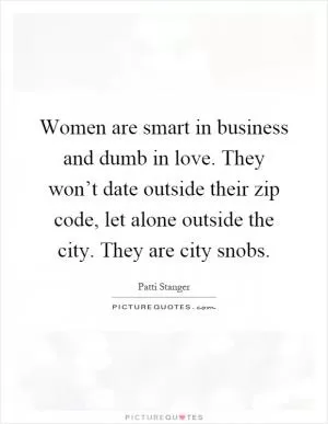 Women are smart in business and dumb in love. They won’t date outside their zip code, let alone outside the city. They are city snobs Picture Quote #1