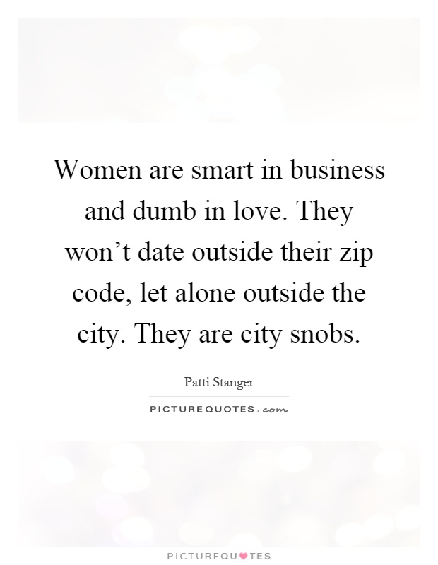 Women are smart in business and dumb in love. They won't date outside their zip code, let alone outside the city. They are city snobs Picture Quote #1