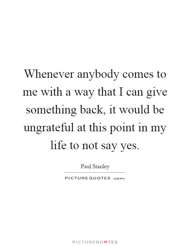 Whenever anybody comes to me with a way that I can give something back, it would be ungrateful at this point in my life to not say yes Picture Quote #1
