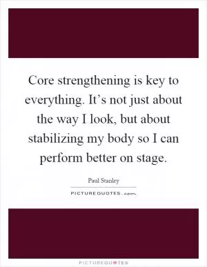 Core strengthening is key to everything. It’s not just about the way I look, but about stabilizing my body so I can perform better on stage Picture Quote #1