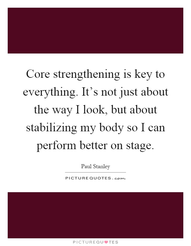 Core strengthening is key to everything. It's not just about the way I look, but about stabilizing my body so I can perform better on stage Picture Quote #1