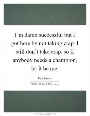 I’m damn successful but I got here by not taking crap. I still don’t take crap, so if anybody needs a champion, let it be me Picture Quote #1