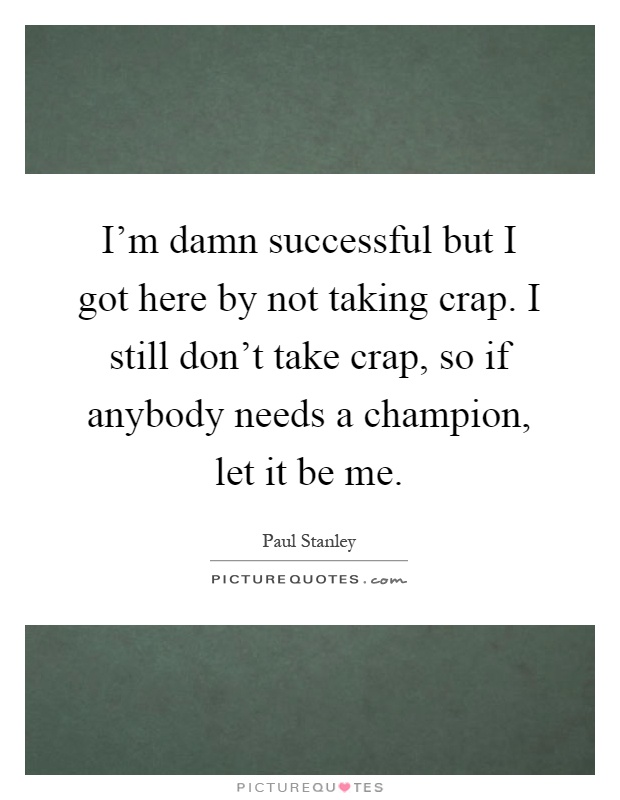 I'm damn successful but I got here by not taking crap. I still don't take crap, so if anybody needs a champion, let it be me Picture Quote #1