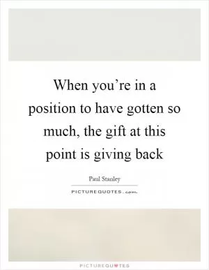 When you’re in a position to have gotten so much, the gift at this point is giving back Picture Quote #1