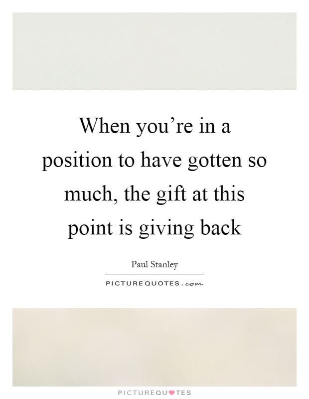 When you're in a position to have gotten so much, the gift at this point is giving back Picture Quote #1