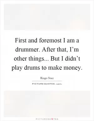 First and foremost I am a drummer. After that, I’m other things... But I didn’t play drums to make money Picture Quote #1