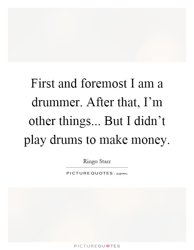 First and foremost I am a drummer. After that, I'm other things... But I didn't play drums to make money Picture Quote #1