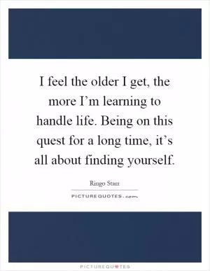 I feel the older I get, the more I’m learning to handle life. Being on this quest for a long time, it’s all about finding yourself Picture Quote #1