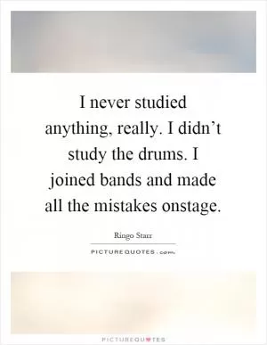 I never studied anything, really. I didn’t study the drums. I joined bands and made all the mistakes onstage Picture Quote #1