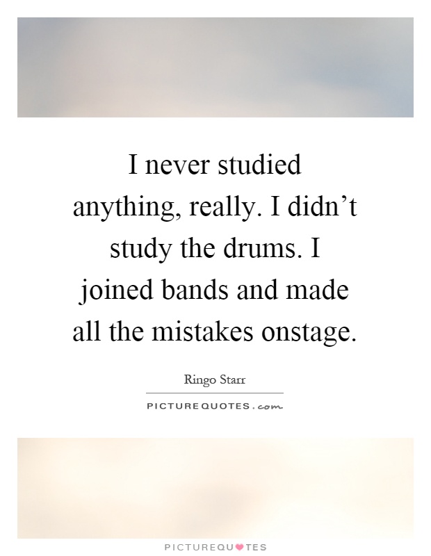 I never studied anything, really. I didn't study the drums. I joined bands and made all the mistakes onstage Picture Quote #1