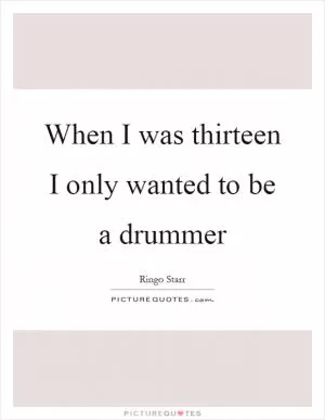When I was thirteen I only wanted to be a drummer Picture Quote #1