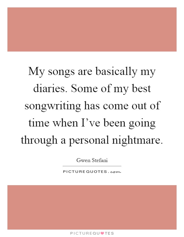 My songs are basically my diaries. Some of my best songwriting has come out of time when I've been going through a personal nightmare Picture Quote #1