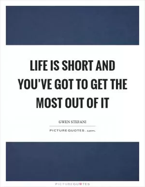Life is short and you’ve got to get the most out of it Picture Quote #1