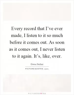 Every record that I’ve ever made, I listen to it so much before it comes out. As soon as it comes out, I never listen to it again. It’s, like, over Picture Quote #1