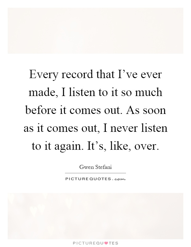 Every record that I've ever made, I listen to it so much before it comes out. As soon as it comes out, I never listen to it again. It's, like, over Picture Quote #1