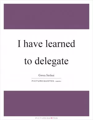 I have learned to delegate Picture Quote #1