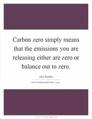 Carbon zero simply means that the emissions you are releasing either are zero or balance out to zero Picture Quote #1