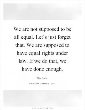 We are not supposed to be all equal. Let’s just forget that. We are supposed to have equal rights under law. If we do that, we have done enough Picture Quote #1