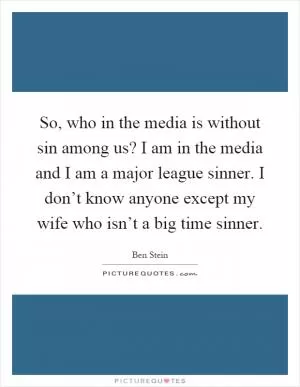So, who in the media is without sin among us? I am in the media and I am a major league sinner. I don’t know anyone except my wife who isn’t a big time sinner Picture Quote #1