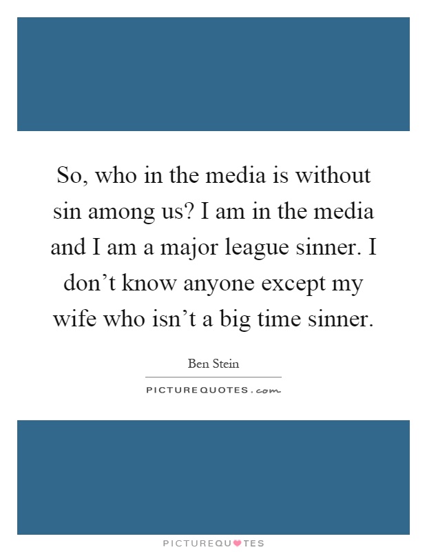 So, who in the media is without sin among us? I am in the media and I am a major league sinner. I don't know anyone except my wife who isn't a big time sinner Picture Quote #1