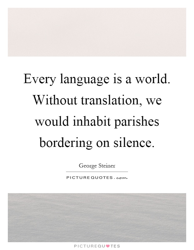 Every language is a world. Without translation, we would inhabit parishes bordering on silence Picture Quote #1
