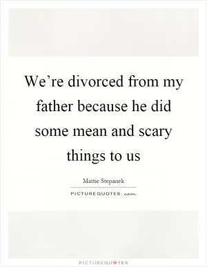 We’re divorced from my father because he did some mean and scary things to us Picture Quote #1