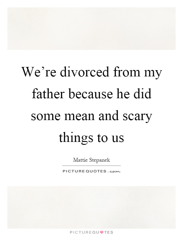 We're divorced from my father because he did some mean and scary things to us Picture Quote #1