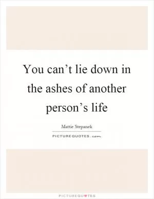 You can’t lie down in the ashes of another person’s life Picture Quote #1