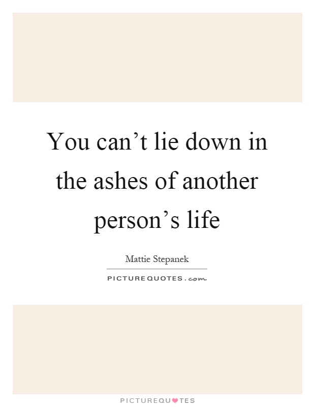 You can't lie down in the ashes of another person's life Picture Quote #1