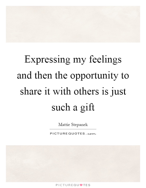 Expressing my feelings and then the opportunity to share it with others is just such a gift Picture Quote #1