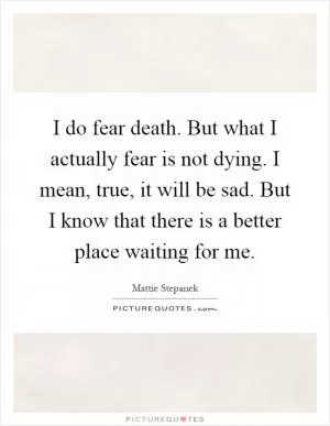 I do fear death. But what I actually fear is not dying. I mean, true, it will be sad. But I know that there is a better place waiting for me Picture Quote #1