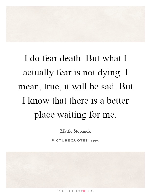 I do fear death. But what I actually fear is not dying. I mean, true, it will be sad. But I know that there is a better place waiting for me Picture Quote #1