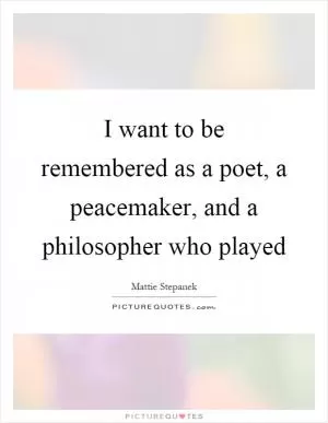 I want to be remembered as a poet, a peacemaker, and a philosopher who played Picture Quote #1