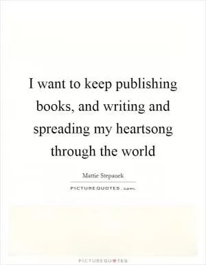 I want to keep publishing books, and writing and spreading my heartsong through the world Picture Quote #1