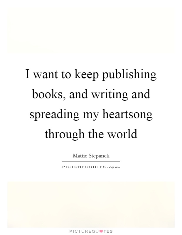 I want to keep publishing books, and writing and spreading my heartsong through the world Picture Quote #1