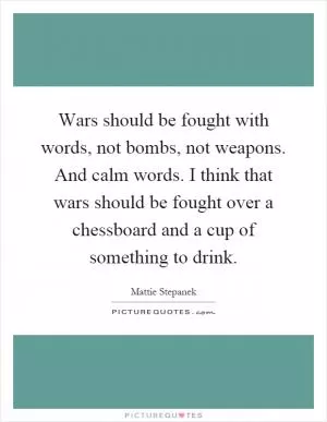 Wars should be fought with words, not bombs, not weapons. And calm words. I think that wars should be fought over a chessboard and a cup of something to drink Picture Quote #1