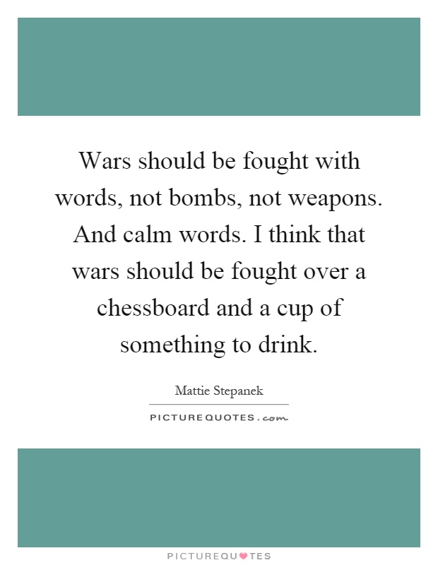 Wars should be fought with words, not bombs, not weapons. And calm words. I think that wars should be fought over a chessboard and a cup of something to drink Picture Quote #1