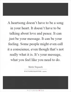 A heartsong doesn’t have to be a song in your heart. It doesn’t have to be talking about love and peace. It can just be your message. It can be your feeling. Some people might even call it a conscience, even though that’s not really what it is. It’s your message, what you feel like you need to do Picture Quote #1
