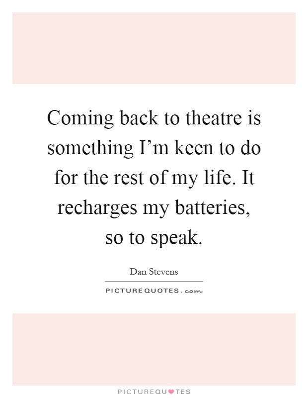 Coming back to theatre is something I'm keen to do for the rest of my life. It recharges my batteries, so to speak Picture Quote #1