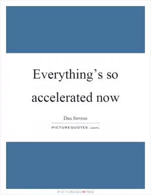 Everything’s so accelerated now Picture Quote #1
