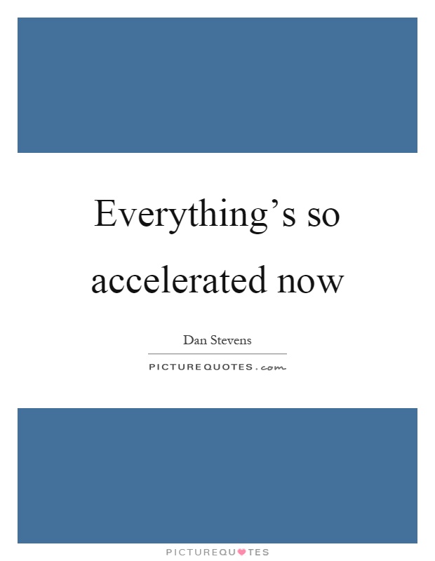 Everything's so accelerated now Picture Quote #1