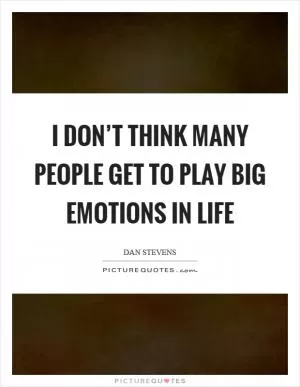 I don’t think many people get to play big emotions in life Picture Quote #1