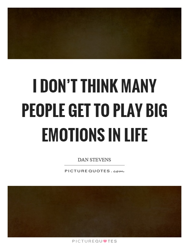 I don't think many people get to play big emotions in life Picture Quote #1