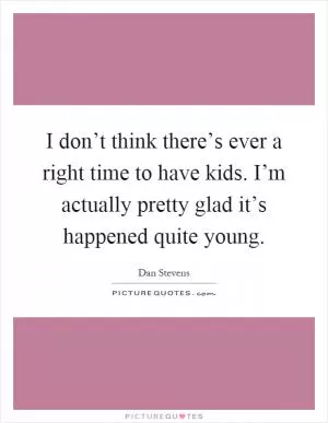 I don’t think there’s ever a right time to have kids. I’m actually pretty glad it’s happened quite young Picture Quote #1
