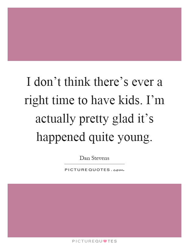 I don't think there's ever a right time to have kids. I'm actually pretty glad it's happened quite young Picture Quote #1