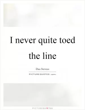 I never quite toed the line Picture Quote #1