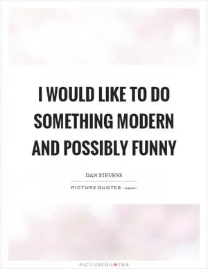 I would like to do something modern and possibly funny Picture Quote #1